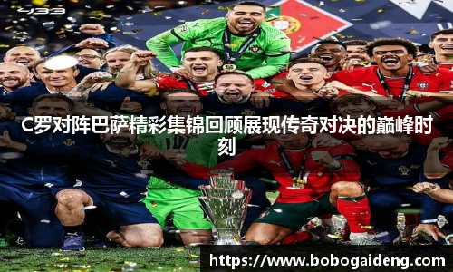 C罗对阵巴萨精彩集锦回顾展现传奇对决的巅峰时刻