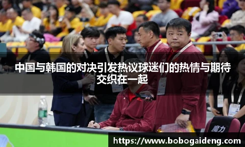 中国与韩国的对决引发热议球迷们的热情与期待交织在一起