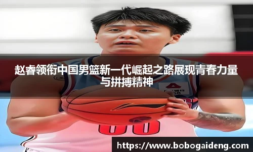 赵睿领衔中国男篮新一代崛起之路展现青春力量与拼搏精神